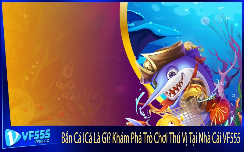 Bắn Cá ICá Là Gì? Khám Phá Trò Chơi Thú Vị Tại Nhà Cái VF555