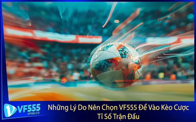 Những Lý Do Nên Chọn VF555 Để Vào Kèo Cược Tỉ Số Trận Đấu