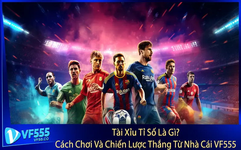 Tài Xỉu Tỉ Số Là Gì? Cách Chơi Và Chiến Lược Thắng Từ Nhà Cái VF555