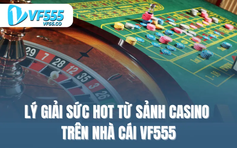 Lý giải sức hot từ sảnh Casino trên nhà cái VF555